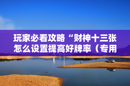玩家必看攻略“财神十三张怎么设置提高好牌率（专用辅牌神器免安装）