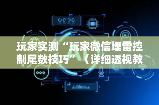 玩家实测“玩家微信埋雷控制尾数技巧”（详细透视教程）-哔哩哔哩