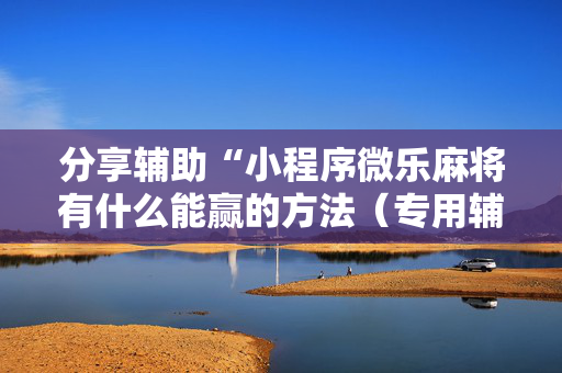 分享辅助“小程序微乐麻将有什么能赢的方法（专用辅牌神器免安装）