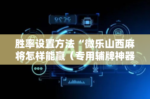 胜率设置方法“微乐山西麻将怎样能赢（专用辅牌神器免安装）