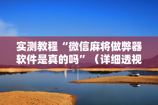 实测教程“微信麻将做弊器软件是真的吗”（详细透视教程）-哔哩哔哩
