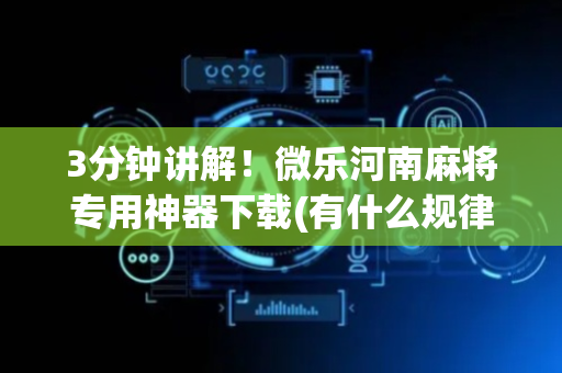 3分钟讲解！微乐河南麻将专用神器下载(有什么规律吗)