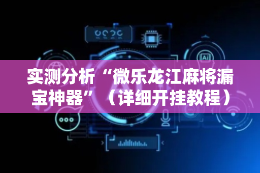 实测分析“微乐龙江麻将漏宝神器”（详细开挂教程）-哔哩哔哩