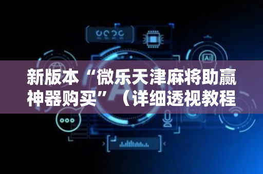 新版本“微乐天津麻将助赢神器购买”（详细透视教程）-哔哩哔哩