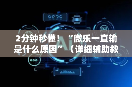 2分钟秒懂！“微乐一直输是什么原因”（详细辅助教程）-哔哩哔哩