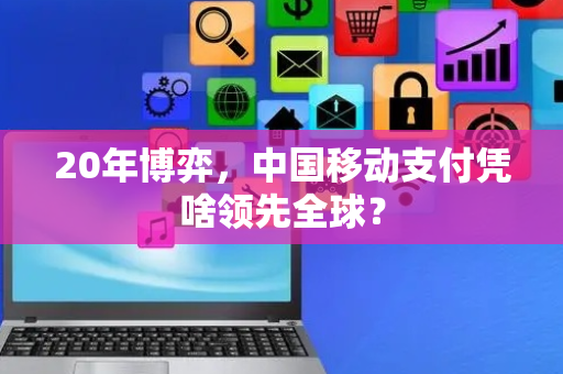 20年博弈，中国移动支付凭啥领先全球？
