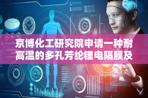 京博化工研究院申请一种耐高温的多孔芳纶锂电隔膜及其制备方法专利，提高锂电池隔膜的热稳定性