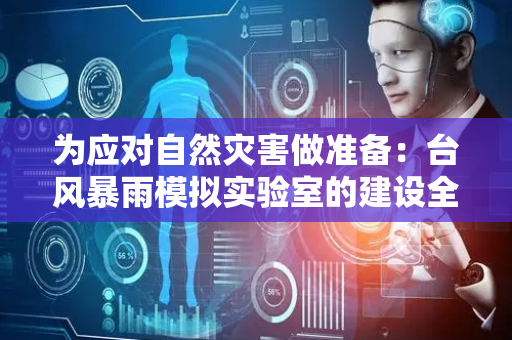 为应对自然灾害做准备：台风暴雨模拟实验室的建设全流程