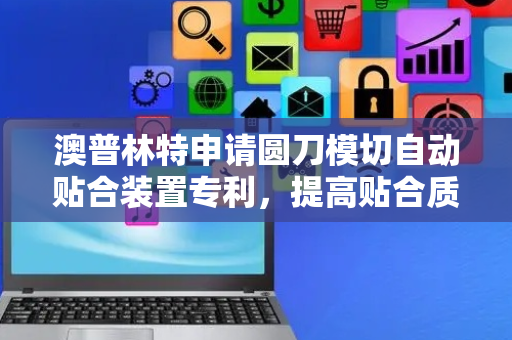 澳普林特申请圆刀模切自动贴合装置专利，提高贴合质量