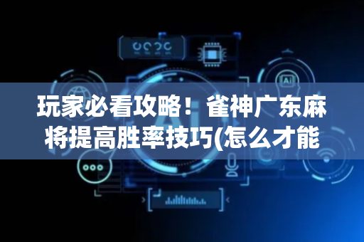 玩家必看攻略！雀神广东麻将提高胜率技巧(怎么才能常赢)