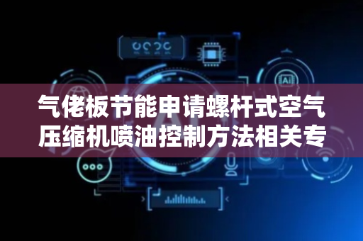 气佬板节能申请螺杆式空气压缩机喷油控制方法相关专利，提高空气压缩机使用的稳定性