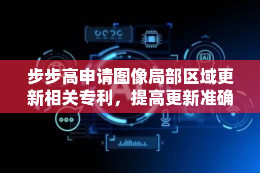 步步高申请图像局部区域更新相关专利，提高更新准确率和更新质量