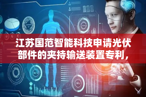 江苏国范智能科技申请光伏部件的夹持输送装置专利，在循环输送机构回程段减少空间占用