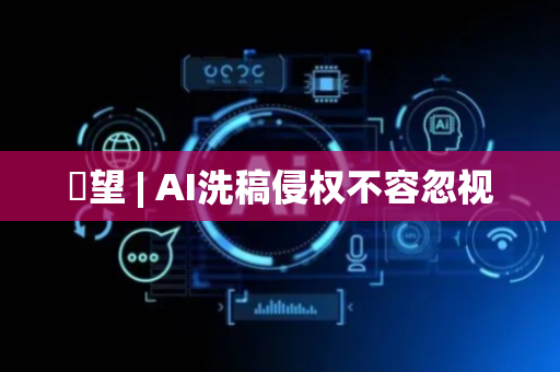 瞭望 | AI洗稿侵权不容忽视