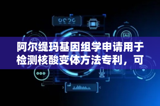 阿尔缇玛基因组学申请用于检测核酸变体方法专利，可检测测试样品中的短遗传变体