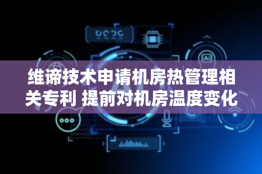 维谛技术申请机房热管理相关专利 提前对机房温度变化进行调节