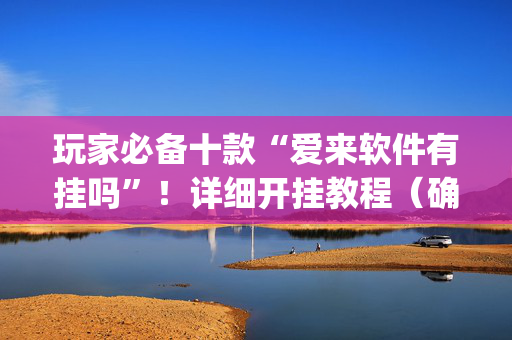 玩家必备十款“爱来软件有挂吗”！详细开挂教程（确实真的有挂)-抖音