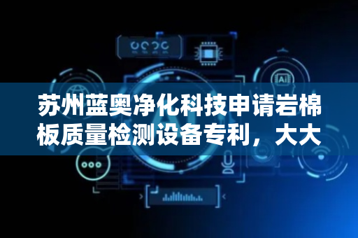 苏州蓝奥净化科技申请岩棉板质量检测设备专利，大大提高了连续检测的效率