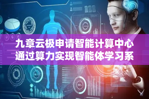 九章云极申请智能计算中心通过算力实现智能体学习系统自动开发方法及装置专利，可实现智能体学习系统自动开发