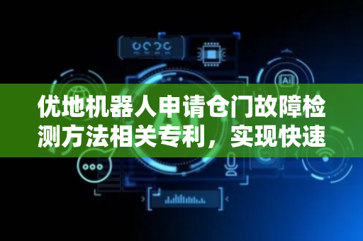 优地机器人申请仓门故障检测方法相关专利，实现快速准确地确定机器人仓门的故障类型并处理