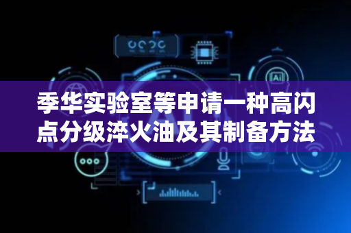 季华实验室等申请一种高闪点分级淬火油及其制备方法专利，可减少淬火变形