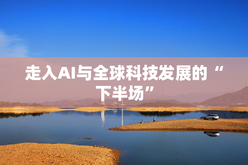 走入AI与全球科技发展的“下半场”