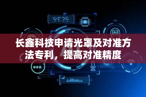 长鑫科技申请光罩及对准方法专利，提高对准精度