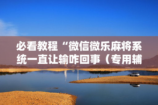 必看教程“微信微乐麻将系统一直让输咋回事（专用辅牌神器免安装）