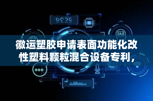 徽运塑胶申请表面功能化改性塑料颗粒混合设备专利，可实现对混合容器进行翻转