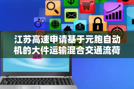 江苏高速申请基于元胞自动机的大件运输混合交通流荷载效应模拟方法专利，实现荷载效应极值的快速求解