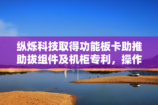 纵烁科技取得功能板卡助推助拔组件及机柜专利，操作省时省力