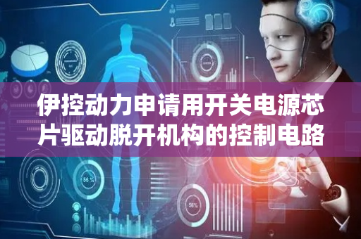 伊控动力申请用开关电源芯片驱动脱开机构的控制电路专利，简化系统设计并降低成本