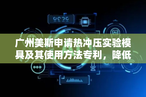 广州美斯申请热冲压实验模具及其使用方法专利，降低热冲压实验模具的制造难度和成本