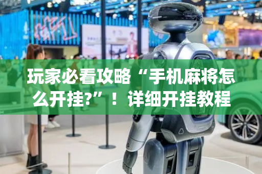 玩家必看攻略“手机麻将怎么开挂?”！详细开挂教程（确实真的有挂)-抖音