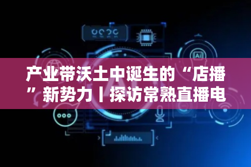 产业带沃土中诞生的“店播”新势力丨探访常熟直播电商新高地