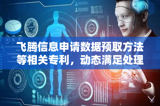 飞腾信息申请数据预取方法等相关专利，动态满足处理器不同工作状态下数据预取需求