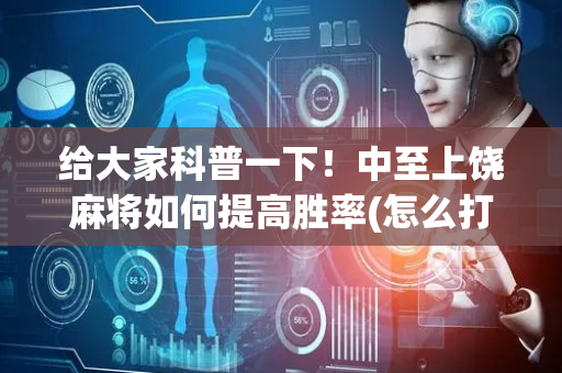 给大家科普一下！中至上饶麻将如何提高胜率(怎么打容易赢)
