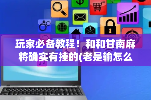玩家必备教程！和和甘南麻将确实有挂的(老是输怎么回事)
