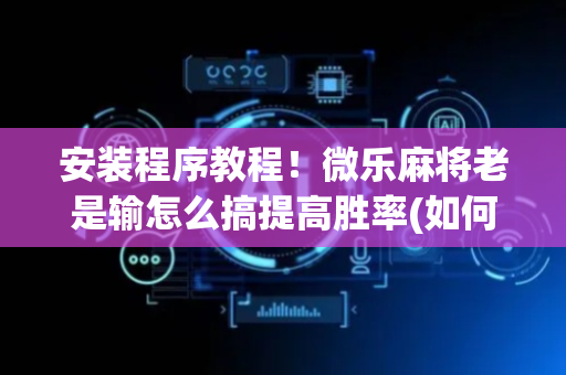 安装程序教程！微乐麻将老是输怎么搞提高胜率(如何才能赢)