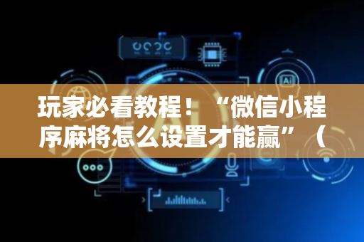 玩家必看教程！“微信小程序麻将怎么设置才能赢”（详细开挂教程）-哔哩哔哩