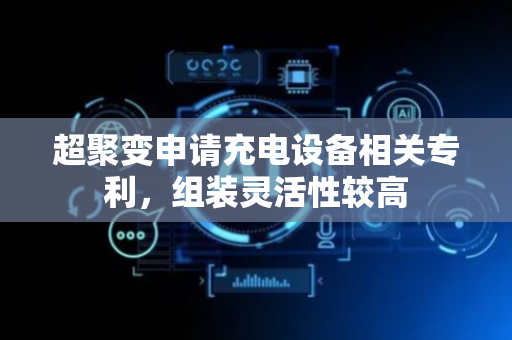 超聚变申请充电设备相关专利，组装灵活性较高