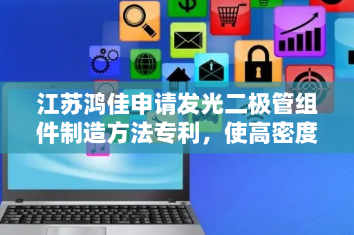 江苏鸿佳申请发光二极管组件制造方法专利，使高密度LED组件的出光均匀性提高