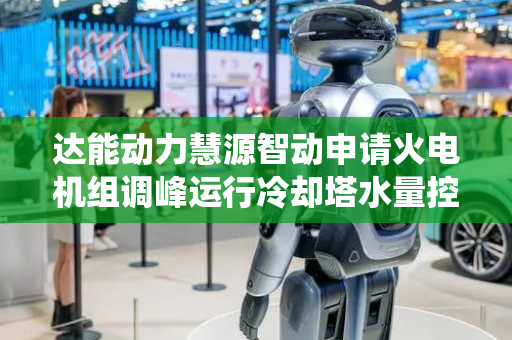 达能动力慧源智动申请火电机组调峰运行冷却塔水量控制方法及系统专利，可实现节水