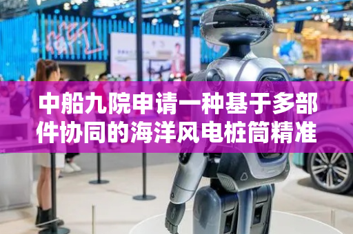 中船九院申请一种基于多部件协同的海洋风电桩筒精准对接方法专利，能够进行精准定位操作