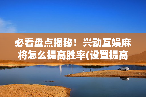 必看盘点揭秘！兴动互娱麻将怎么提高胜率(设置提高好牌几率)