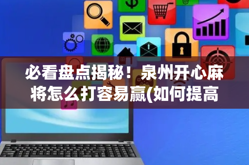 必看盘点揭秘！泉州开心麻将怎么打容易赢(如何提高好牌几率)