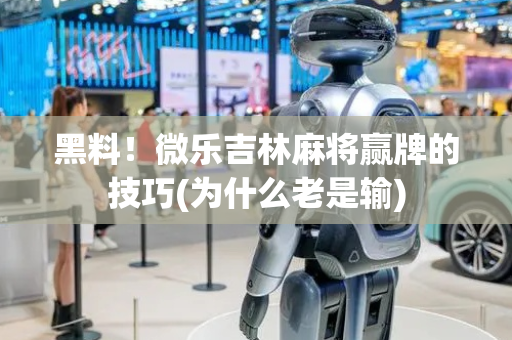黑料！微乐吉林麻将赢牌的技巧(为什么老是输)