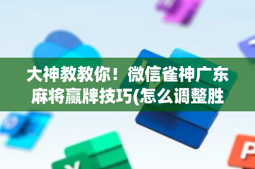 大神教教你！微信雀神广东麻将赢牌技巧(怎么调整胜率)