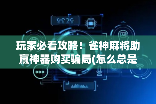 玩家必看攻略！雀神麻将助赢神器购买骗局(怎么总是输)