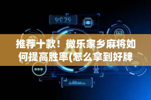 推荐十款！微乐家乡麻将如何提高胜率(怎么拿到好牌)